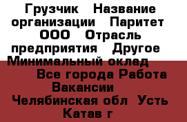 Грузчик › Название организации ­ Паритет, ООО › Отрасль предприятия ­ Другое › Минимальный оклад ­ 25 000 - Все города Работа » Вакансии   . Челябинская обл.,Усть-Катав г.